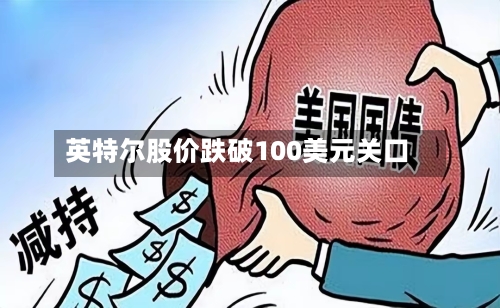 英特尔股价跌破100美元关口-第3张图片