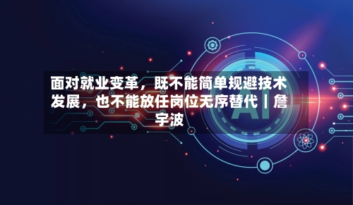 面对就业变革	，既不能简单规避技术发展，也不能放任岗位无序替代｜詹宇波-第2张图片