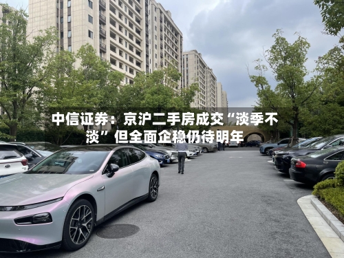 中信证券：京沪二手房成交“淡季不淡” 但全面企稳仍待明年-第2张图片