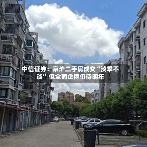 中信证券:京沪二手房成交“淡季不淡” 但全面企稳仍待明年