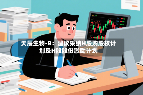 天辰生物-B：建议采纳H股购股权计划及H股股份激励计划-第1张图片