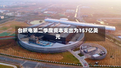 台积电第二季度资本支出为157亿美元-第3张图片
