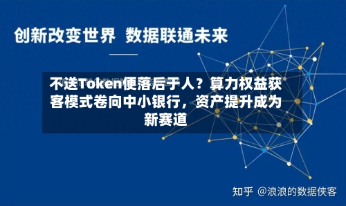 不送Token便落后于人？算力权益获客模式卷向中小银行，资产提升成为新赛道