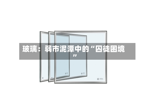 玻璃：弱市泥潭中的“囚徒困境”-第3张图片