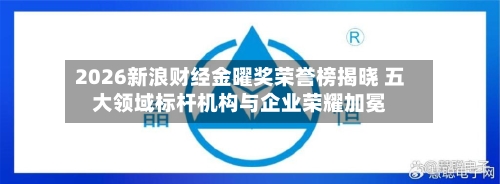 2026新浪财经金曜奖荣誉榜揭晓 五大领域标杆机构与企业荣耀加冕