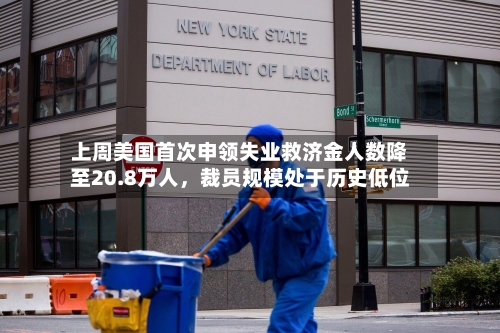 上周美国首次申领失业救济金人数降至20.8万人，裁员规模处于历史低位-第3张图片