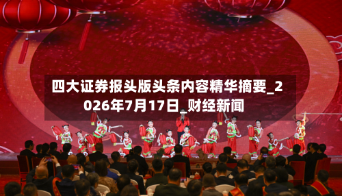 四大证券报头版头条内容精华摘要_2026年7月17日_财经新闻