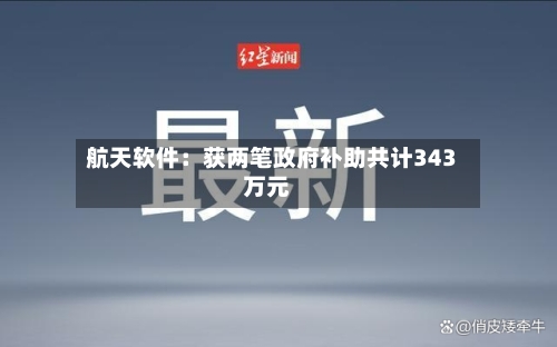 航天软件:获两笔政府补助共计343万元-第2张图片
