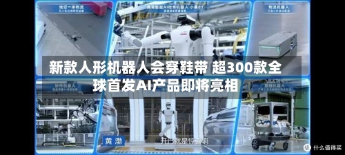 新款人形机器人会穿鞋带 超300款全球首发AI产品即将亮相-第2张图片