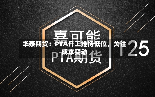 华泰期货：PTA开工维持低位，关注成本变动-第3张图片
