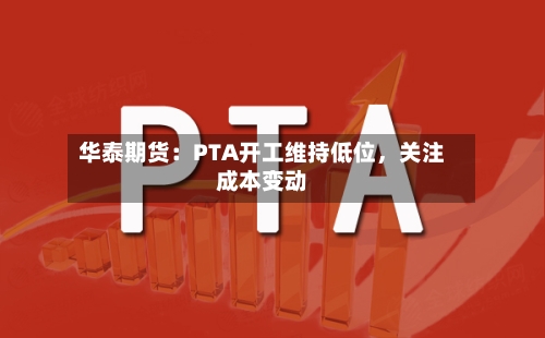 华泰期货：PTA开工维持低位，关注成本变动-第1张图片