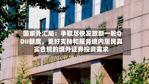 国家外汇局：争取尽快发放新一轮QDII额度，更好支持和服务境内居民真实合规的境外证券投资需求-第2张图片