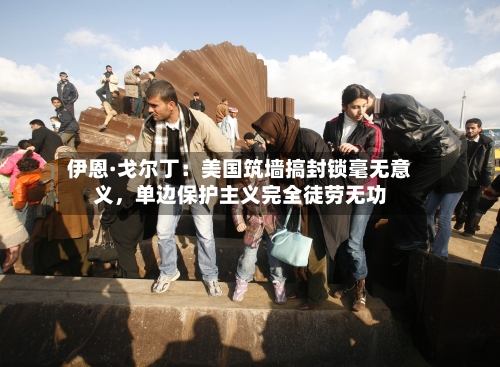 伊恩·戈尔丁：美国筑墙搞封锁毫无意义，单边保护主义完全徒劳无功-第2张图片