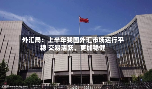 外汇局：上半年我国外汇市场运行平稳 交易活跃、更加稳健-第2张图片
