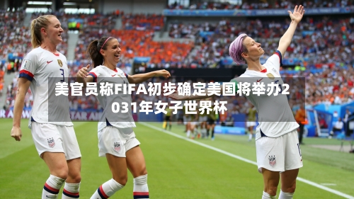 美官员称FIFA初步确定美国将举办2031年女子世界杯-第3张图片