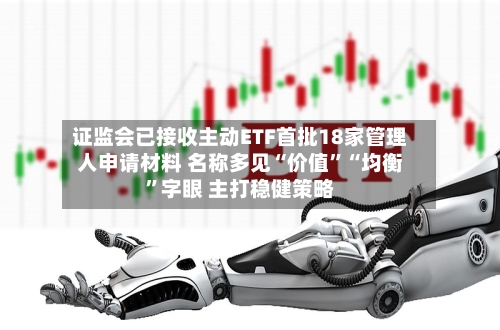 证监会已接收主动ETF首批18家管理人申请材料 名称多见“价值”“均衡”字眼 主打稳健策略