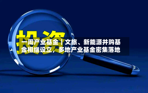一周产业基金|文旅、新能源并购基金相继设立,多地产业基金密集落地