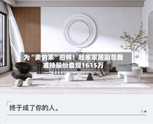 为“美的系”旧将！顾家家居副总裁减持股份套现1615万-第3张图片