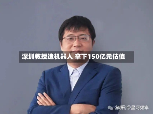 深圳教授造机器人 拿下150亿元估值-第2张图片