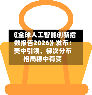 《全球人工智能创新指数报告2026》发布：美中引领、梯次分布格局稳中有变-第2张图片