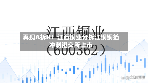 再现A拆H!江西铜业分拆江铜铜箔冲刺港交所上市