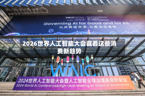 2026世界人工智能大会藏着这些消费新趋势-第2张图片