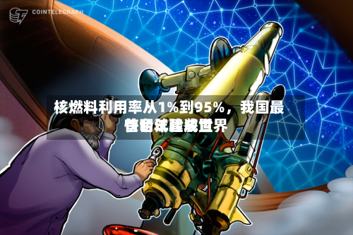 核燃料利用率从1%到95%，我国最快明年建成世界首台试验装置