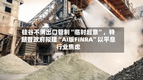 硅谷不满出口管制“临时起意”,特朗普政府拟建“AI版FINRA”以平息行业焦虑