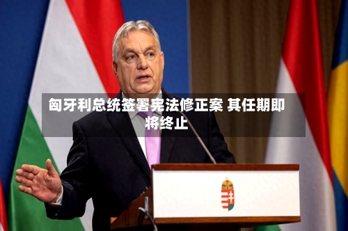 匈牙利总统签署宪法修正案 其任期即将终止-第2张图片
