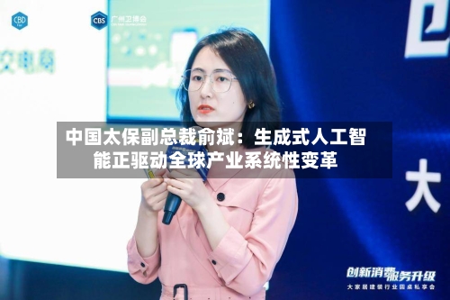 中国太保副总裁俞斌:生成式人工智能正驱动全球产业系统性变革-第3张图片