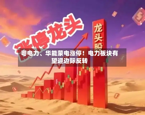 粤电力	、华能蒙电涨停！电力板块有望迎边际反转-第3张图片