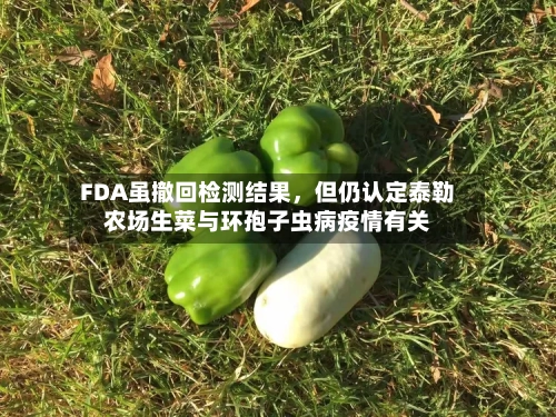 FDA虽撤回检测结果，但仍认定泰勒农场生菜与环孢子虫病疫情有关-第1张图片
