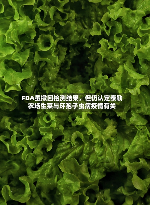 FDA虽撤回检测结果，但仍认定泰勒农场生菜与环孢子虫病疫情有关-第2张图片