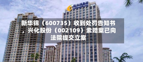 新华锦（600735）收到处罚告知书，兴化股份（002109）索赔案已向法院提交立案-第2张图片