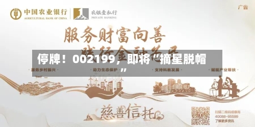 停牌！002199	，即将“摘星脱帽	”-第2张图片