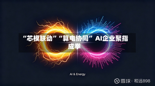 “芯模联动”“算电协同” AI企业聚指成拳-第2张图片