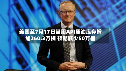 美国至7月17日当周API原油库存增加260.3万桶 预期减少50万桶