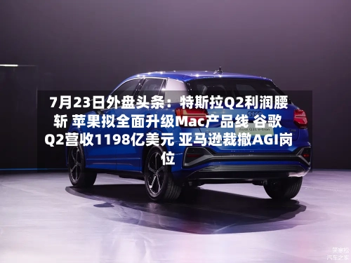 7月23日外盘头条：特斯拉Q2利润腰斩 苹果拟全面升级Mac产品线 谷歌Q2营收1198亿美元 亚马逊裁撤AGI岗位-第1张图片