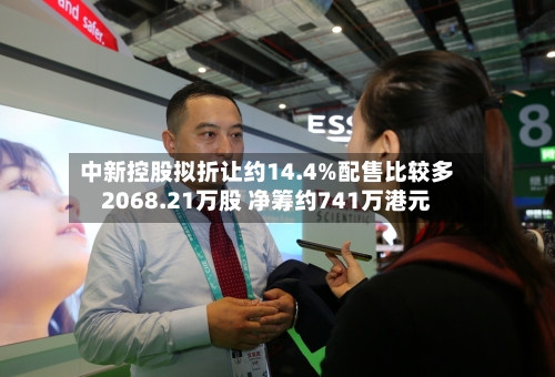 中新控股拟折让约14.4%配售比较多2068.21万股 净筹约741万港元-第1张图片