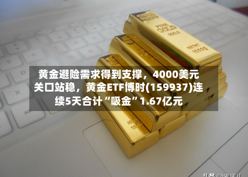 黄金避险需求得到支撑	，4000美元关口站稳，黄金ETF博时(159937)连续5天合计“吸金	”1.67亿元-第3张图片