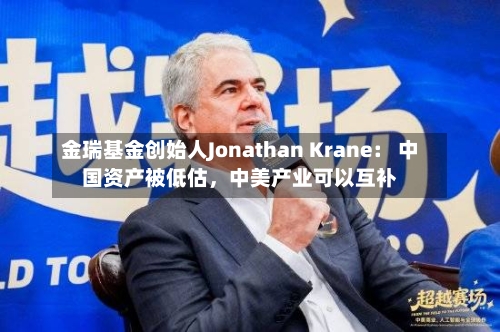 金瑞基金创始人Jonathan Krane： 中国资产被低估，中美产业可以互补-第3张图片