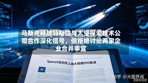 马斯克释放特斯拉与太空探索技术公司合作深化信号	，但拒绝讨论两家企业合并事宜-第1张图片