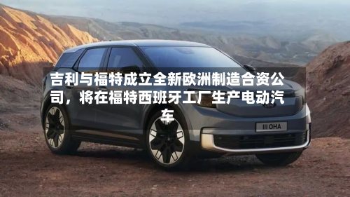 吉利与福特成立全新欧洲制造合资公司，将在福特西班牙工厂生产电动汽车-第2张图片