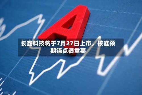 长鑫科技将于7月27日上市,校准预期锚点很重要