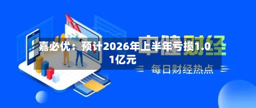 嘉必优：预计2026年上半年亏损1.01亿元