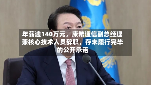 年薪逾140万元,康希通信副总经理兼核心技术人员辞职,存未履行完毕的公开承诺