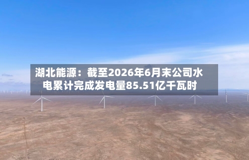 湖北能源:截至2026年6月末公司水电累计完成发电量85.51亿千瓦时