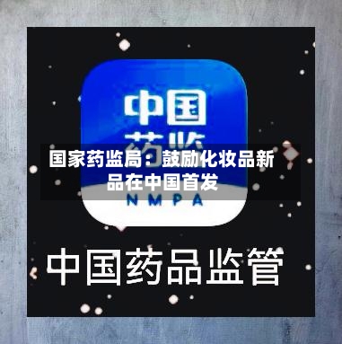 国家药监局：鼓励化妆品新品在中国首发-第3张图片