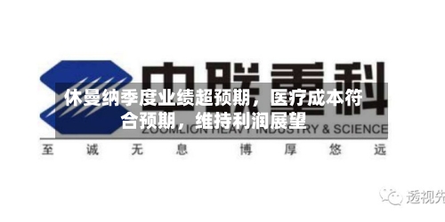 休曼纳季度业绩超预期,医疗成本符合预期,维持利润展望