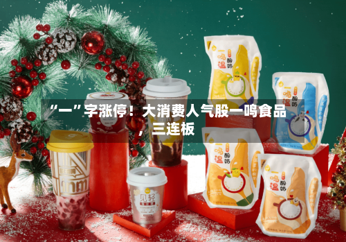 “一”字涨停!大消费人气股一鸣食品,三连板